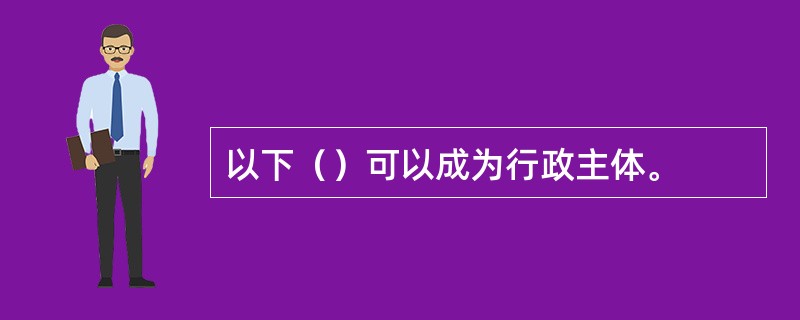 以下（）可以成为行政主体。