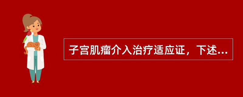 子宫肌瘤介入治疗适应证，下述哪些正确（）