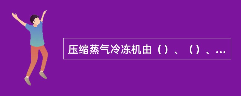 压缩蒸气冷冻机由（）、（）、（）和（）四个主要部分组成，其中（）称为主机。