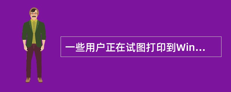 一些用户正在试图打印到Windows 2000打印服务器上的一台打印机中这些用户