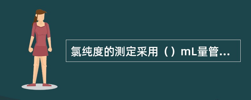 氯纯度的测定采用（）mL量管为宜。