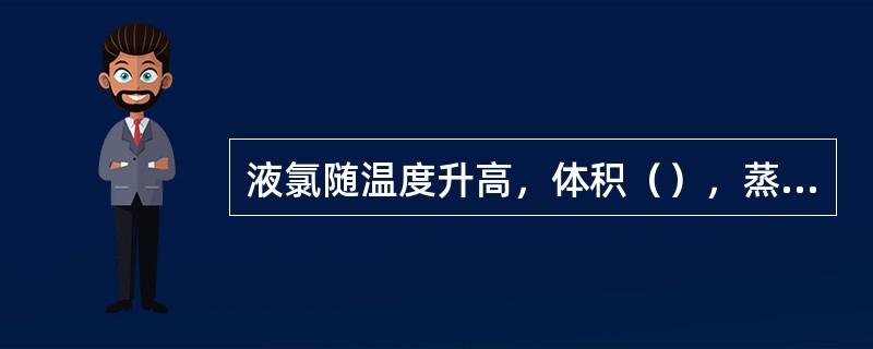 液氯随温度升高，体积（），蒸气压（），而且温度越高，蒸气压上升的幅度（）。