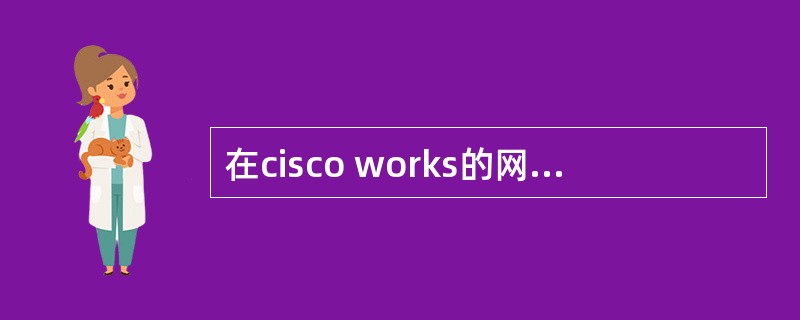 在cisco works的网络管理包局域网管理解决方案中，包含基于web的应用程