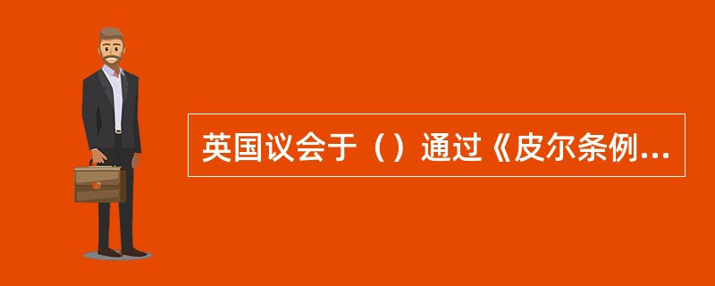 英国议会于（）通过《皮尔条例》将货币发行权集中于英格兰银行。