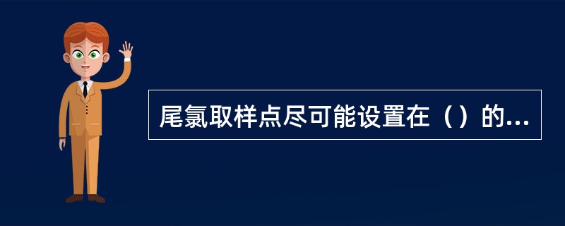 尾氯取样点尽可能设置在（）的附近。