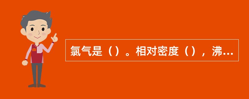 氯气是（）。相对密度（），沸点（），易溶于（）。
