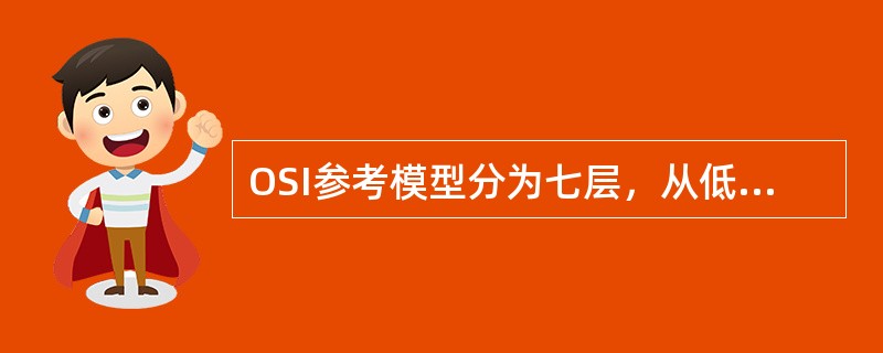 OSI参考模型分为七层，从低到高依次是（）