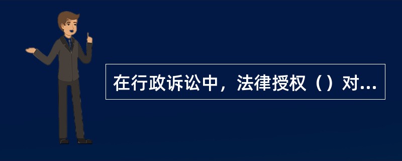 在行政诉讼中，法律授权（）对行政处罚显失公正的具体行政行为，可以作变更判决。