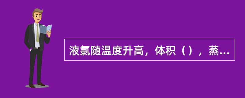 液氯随温度升高，体积（），蒸气玉（），而且温度越高，蒸汽压上升的幅度（）。