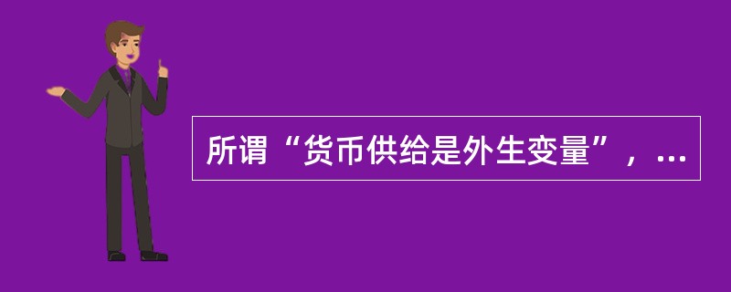 所谓“货币供给是外生变量”，则是指货币供给主要不是由经济体系中的（）和（）的行为