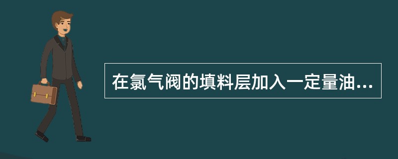 在氯气阀的填料层加入一定量油脂，目的是（）。