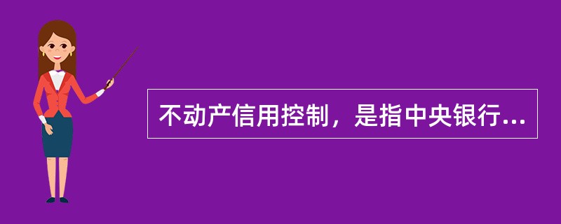 不动产信用控制，是指中央银行对商业银行等金融机构向客户提供不动产抵押贷款的管理措