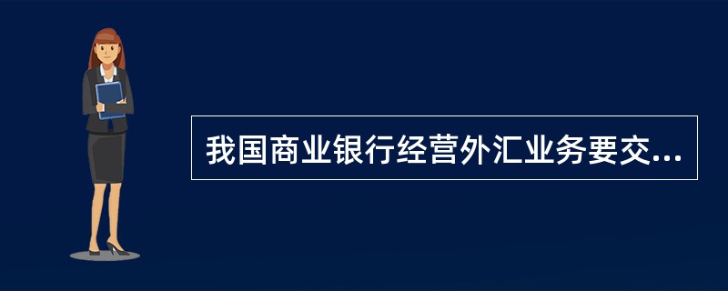 我国商业银行经营外汇业务要交存外汇存款准备金，遵守外汇资产负债比例管理的规定，并