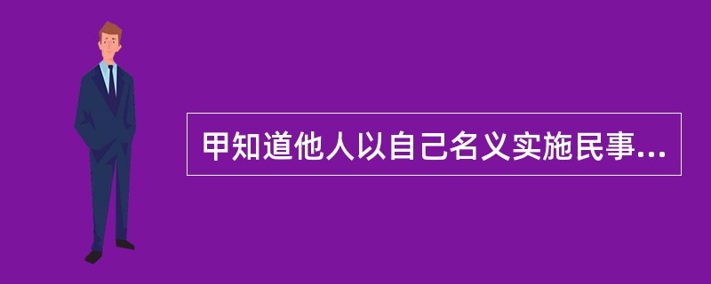 甲知道他人以自己名义实施民事行为而不作否认表示的，那么因该行为引发的责任应由（）