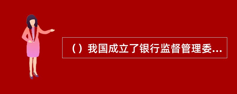 （）我国成立了银行监督管理委员会，实行货币政策和金融监管职能分开。