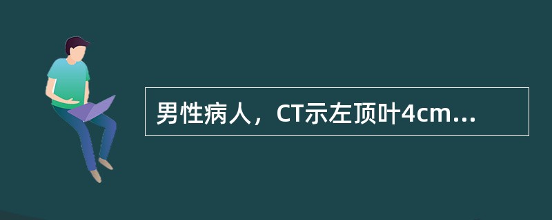 男性病人，CT示左顶叶4cm×3cm囊性肿块，囊壁可见钙化，增强后囊壁轻度强化，