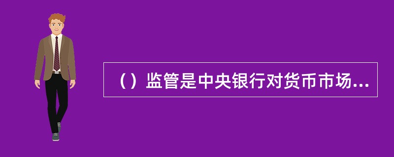 （）监管是中央银行对货币市场监管区别于对其他金融市场监管的重要特征。