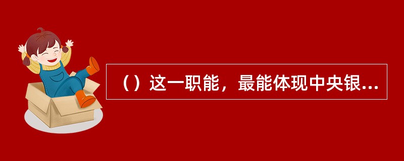 （）这一职能，最能体现中央银行是特殊的金融机构的性质，也是中央银行作为金融体系核