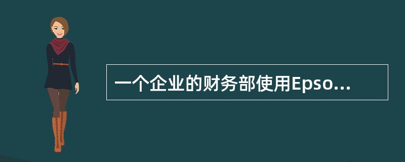 一个企业的财务部使用Epson1600K系列打印机与计算机LPT1链接以便打印财