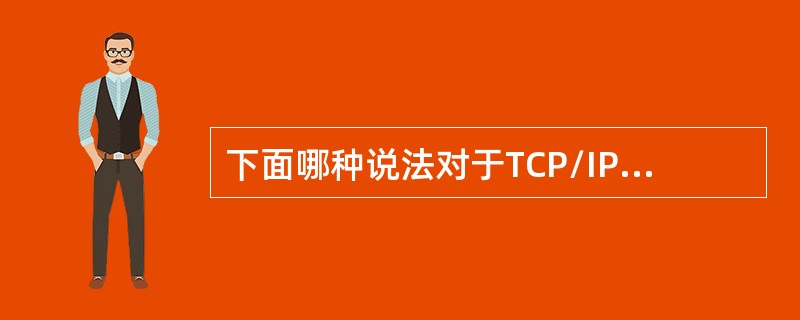 下面哪种说法对于TCP/IP网络来说是正确的（）