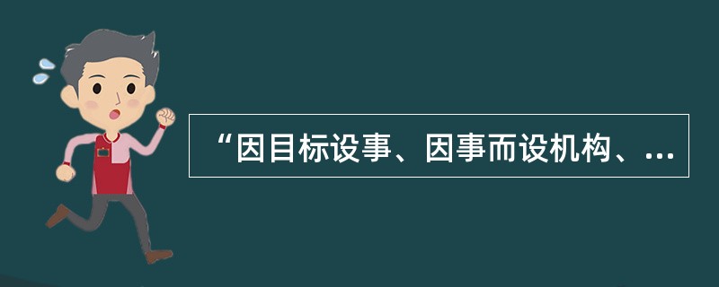 “因目标设事、因事而设机构、定编制，按编制设岗位定责、定人员”。这句话体现了项目