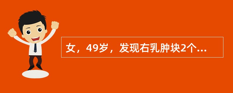 女，49岁，发现右乳肿块2个月，质硬，表面不光滑，与皮肤及深部无粘连，无压痛。右