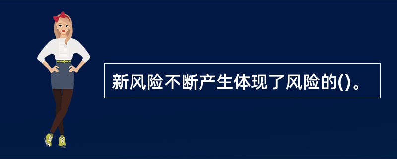 新风险不断产生体现了风险的()。 新风险不断产生体现了风险的()。