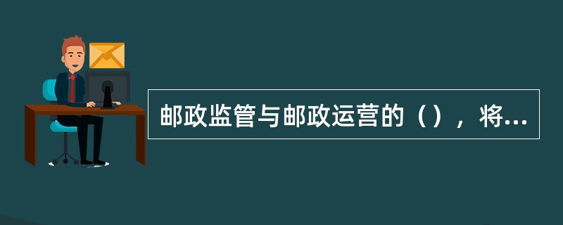 邮政监管与邮政运营的（），将会对邮政行业的长远发展起到积极的推动作用。