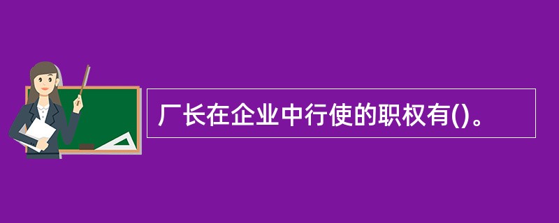 厂长在企业中行使的职权有()。