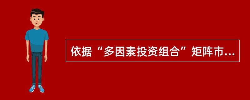 依据“多因素投资组合”矩阵市场吸引力和经营单位的竞争能力都最为有利，宜采取增加资