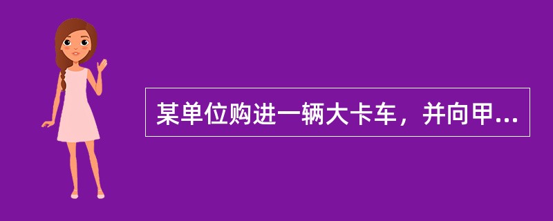 某单位购进一辆大卡车，并向甲保险公司投保了机动车辆损失险、第三者责任险，前者的保