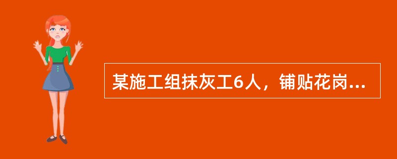 某施工组抹灰工6人，铺贴花岗石地面15天(每天工作7小时)，完成铺贴地面504平