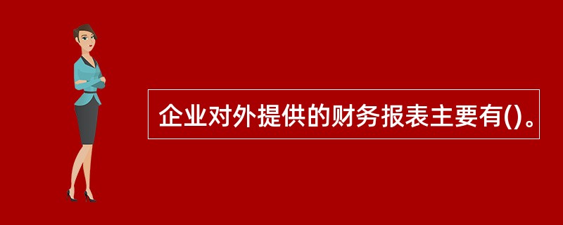 企业对外提供的财务报表主要有()。