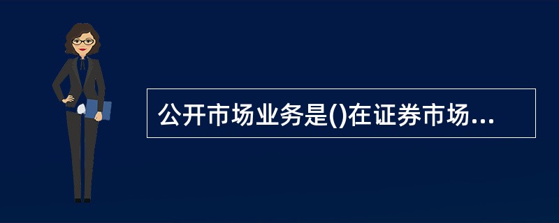 公开市场业务是()在证券市场上公开买卖国债的业务。