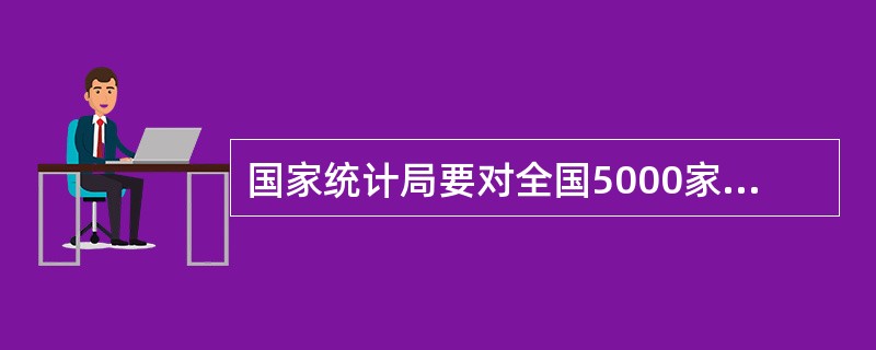 国家统计局要对全国5000家工业企业进行调查，这5000家工业企业占全国工业企业