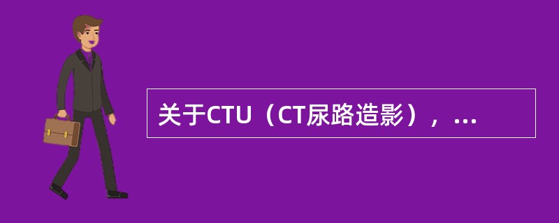 关于CTU（CT尿路造影），下列哪些说法正确（）