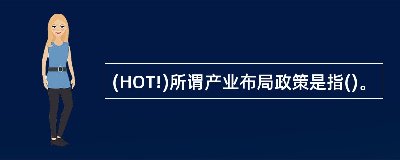 (HOT!)所谓产业布局政策是指()。