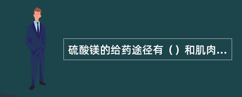 硫酸镁的给药途径有（）和肌肉注射，注射时应注意使用长针头，行深部肌肉注射，也可加