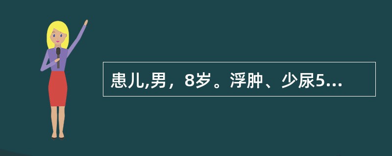 患儿,男，8岁。浮肿、少尿5天入院。7天前患儿出现眼睑浮肿，次日波及下肢，尿量减