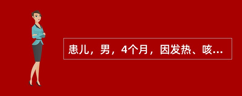 患儿，男，4个月，因发热、咳嗽3天，气促、呼吸困难1天入院。查体：T38℃，R6