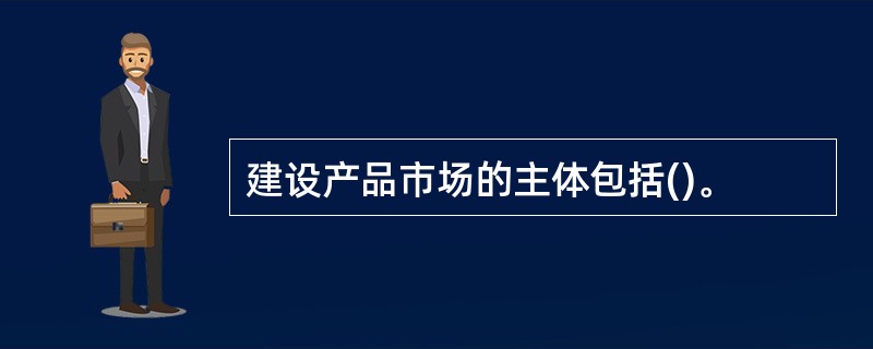 建设产品市场的主体包括()。