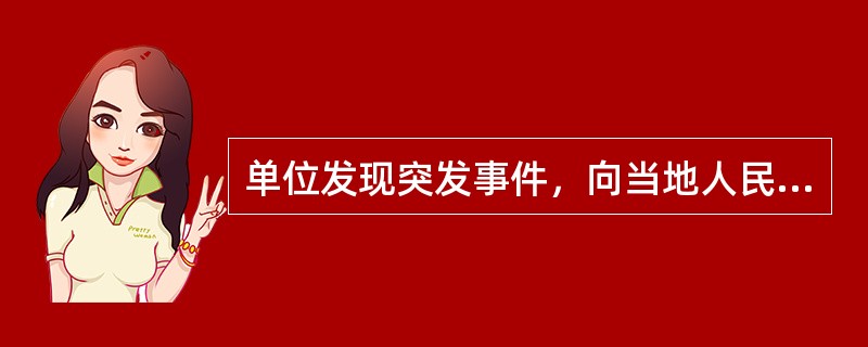 单位发现突发事件，向当地人民政府报告的时限为（）.