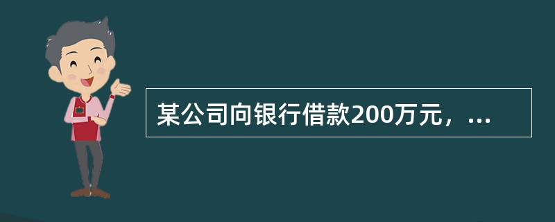 某公司向银行借款200万元，期限为5年，年利率为l1％，每年年末付息一次，到期一