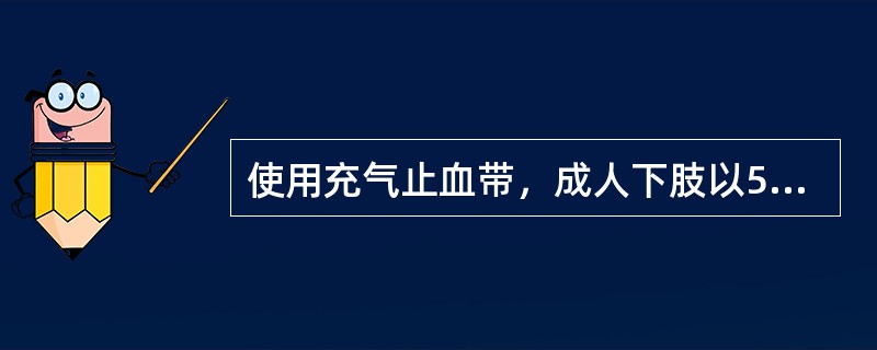 使用充气止血带，成人下肢以500mmHg为宜。