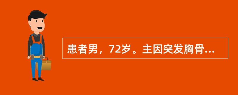 患者男，72岁。主因突发胸骨后剧痛20min就诊。疼痛向颈部放射，含服速效救心丸