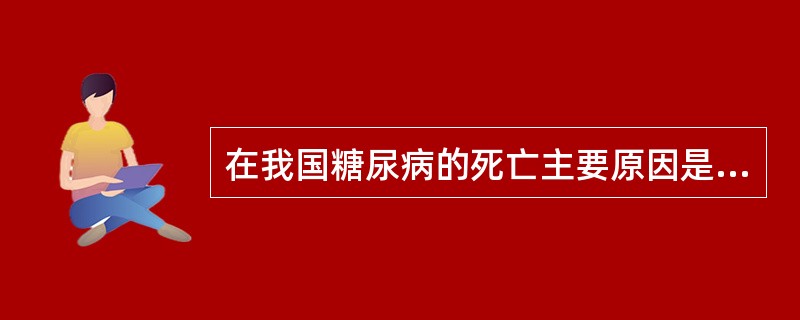 在我国糖尿病的死亡主要原因是（）。