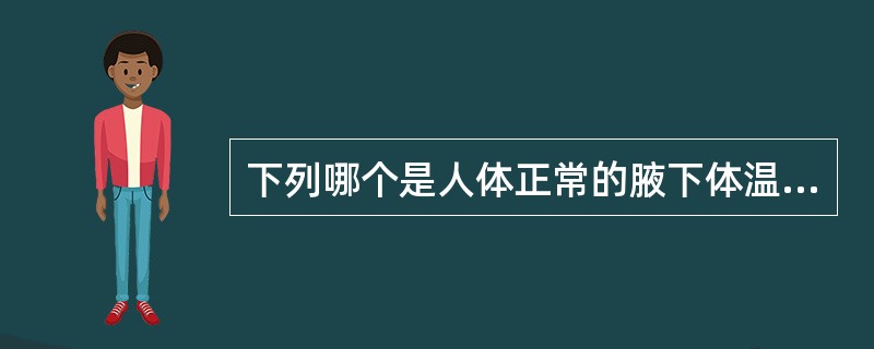 下列哪个是人体正常的腋下体温（）。