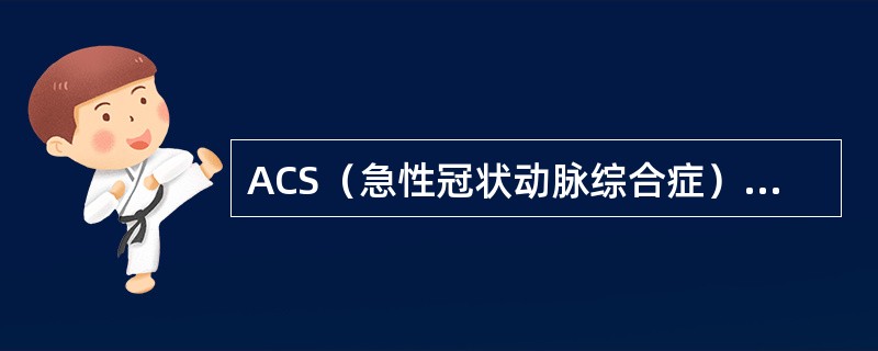 ACS（急性冠状动脉综合症）：是指由于冠状动脉内粥样硬化斑块不稳定导致冠脉血流量