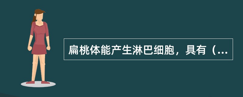 扁桃体能产生淋巴细胞，具有（）。