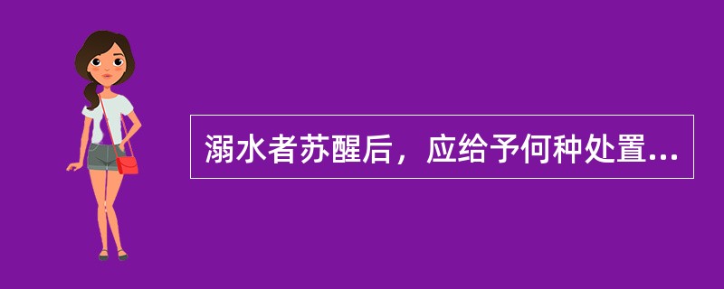 溺水者苏醒后，应给予何种处置（）。